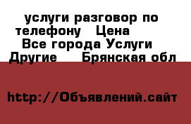 услуги разговор по телефону › Цена ­ 800 - Все города Услуги » Другие   . Брянская обл.